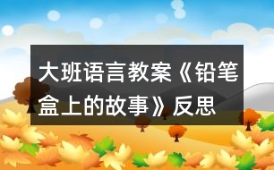 大班語言教案《鉛筆盒上的故事》反思