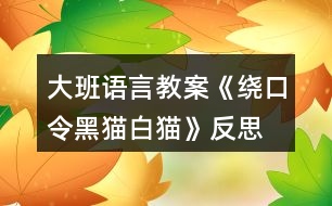 大班語言教案《繞口令黑貓白貓》反思