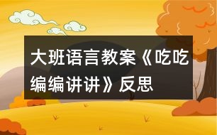 大班語言教案《吃吃、編編、講講》反思