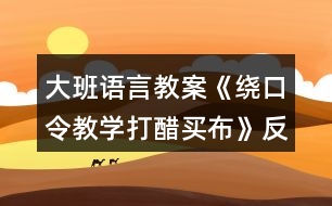 大班語(yǔ)言教案《繞口令教學(xué)打醋買(mǎi)布》反思