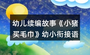 幼兒續(xù)編故事《小豬買毛巾》幼小銜接語言教學設計