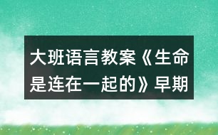 大班語(yǔ)言教案《生命是連在一起的》早期閱讀