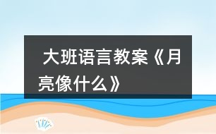  大班語(yǔ)言教案《月亮像什么》