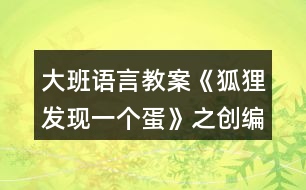 大班語言教案《狐貍發(fā)現(xiàn)一個(gè)蛋》之創(chuàng)編活動(dòng)