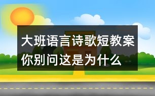 大班語言詩(shī)歌短教案你別問這是為什么