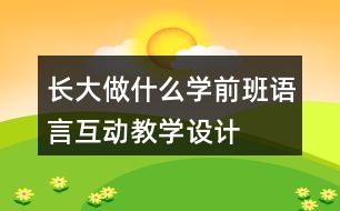 長(zhǎng)大做什么（學(xué)前班語(yǔ)言互動(dòng)教學(xué)設(shè)計(jì)）