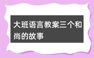 大班語言教案三個和尚的故事