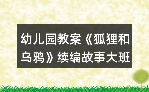 幼兒園教案《狐貍和烏鴉》續(xù)編故事大班語(yǔ)言反思