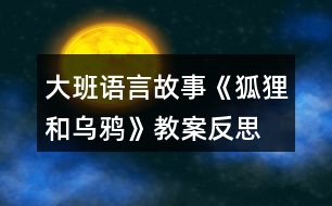 大班語(yǔ)言故事《狐貍和烏鴉》教案反思