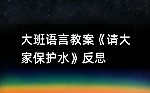 大班語(yǔ)言教案《請(qǐng)大家保護(hù)水》反思