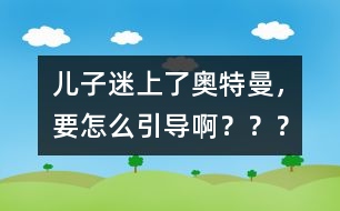 兒子迷上了奧特曼，要怎么引導(dǎo)??？？？