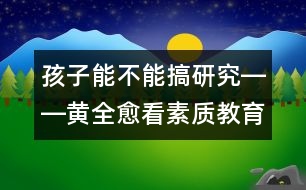 孩子能不能搞研究――黃全愈看素質(zhì)教育之二