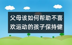 父母該如何幫助不喜歡運動的孩子保持健康？