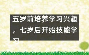 五歲前培養(yǎng)學習興趣，七歲后開始技能學習