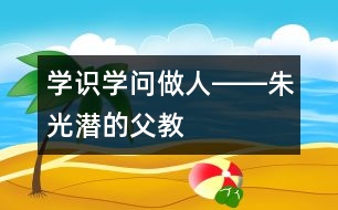 學(xué)識(shí)、學(xué)問(wèn)、做人――朱光潛的“父教”故事之三