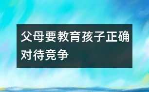 父母要教育孩子正確對(duì)待競(jìng)爭(zhēng)