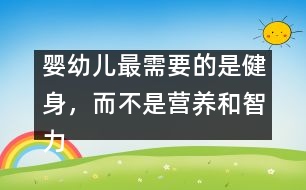 嬰幼兒最需要的是健身，而不是營養(yǎng)和智力開發(fā)