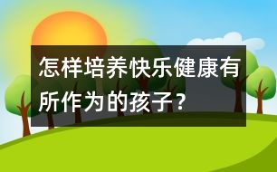 怎樣培養(yǎng)快樂、健康、有所作為的孩子？