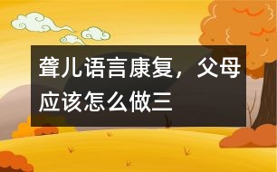 聾兒語言康復，父母應該怎么做（三）