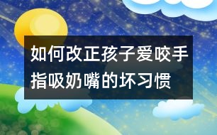 如何改正孩子愛咬手指、吸奶嘴的壞習(xí)慣