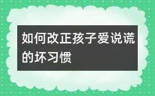 如何改正孩子愛說謊的壞習(xí)慣