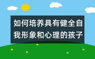 如何培養(yǎng)具有健全自我形象和心理的孩子