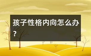 孩子性格內(nèi)向怎么辦？