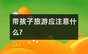 帶孩子旅游應(yīng)注意什么?