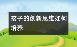 孩子的創(chuàng)新思維如何培養(yǎng)