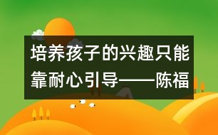 培養(yǎng)孩子的興趣只能靠耐心引導(dǎo)――陳福國(guó)回答