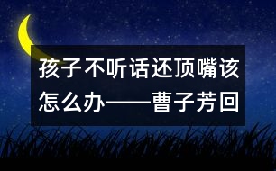 孩子不聽(tīng)話還頂嘴該怎么辦――曹子芳回答