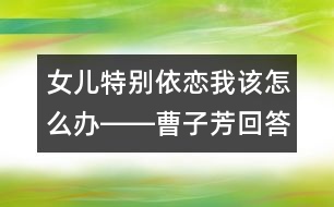 女兒特別依戀我該怎么辦――曹子芳回答