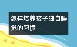 怎樣培養(yǎng)孩子獨自睡覺的習慣