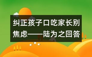 糾正孩子口吃家長別焦慮――陸為之回答