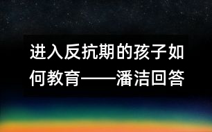 進(jìn)入反抗期的孩子如何教育――潘潔回答