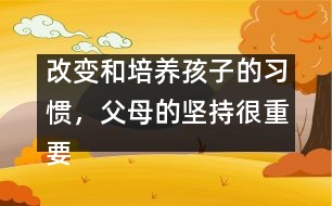 改變和培養(yǎng)孩子的習(xí)慣，父母的堅(jiān)持很重要