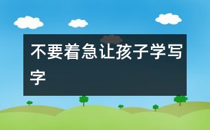 不要著急讓孩子學(xué)寫字