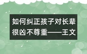 如何糾正孩子對(duì)長(zhǎng)輩很兇不尊重――王文革回答