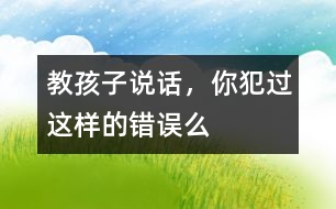 教孩子說話，你犯過這樣的錯(cuò)誤么