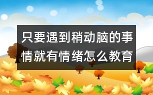 只要遇到稍動(dòng)腦的事情就有情緒怎么教育――陸為之回答