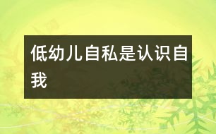 低幼兒“自私”是認(rèn)識“自我”