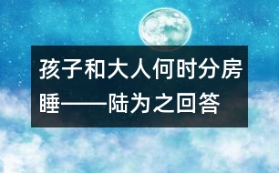 孩子和大人何時(shí)分房睡――陸為之回答