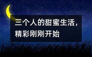 三個(gè)人的甜蜜生活，精彩剛剛開(kāi)始