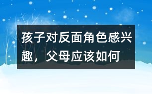 孩子對“反面角色”感興趣，父母應(yīng)該如何糾正