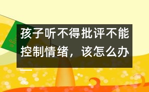 孩子聽不得批評不能控制情緒，該怎么辦――陸為之回答