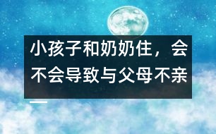 小孩子和奶奶住，會(huì)不會(huì)導(dǎo)致與父母不親――王文革回答