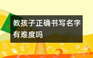 教孩子正確書(shū)寫(xiě)名字有難度嗎