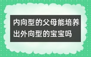 內(nèi)向型的父母能培養(yǎng)出外向型的寶寶嗎