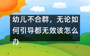 幼兒不合群，無論如何引導(dǎo)都無效該怎么辦