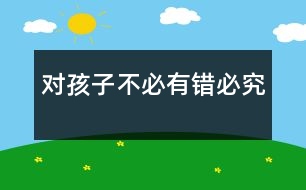 對(duì)孩子不必“有錯(cuò)必究”